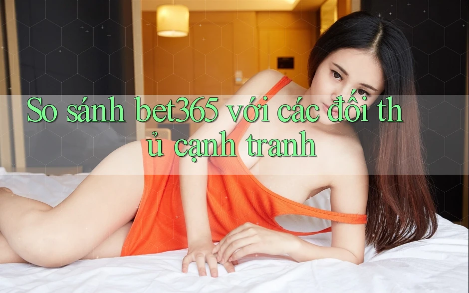 So sánh bet365 với các đối thủ cạnh tranh