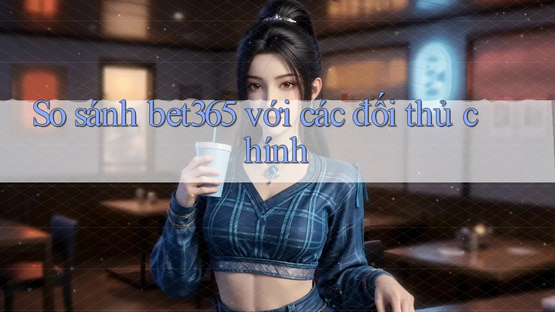 So sánh bet365 với các đối thủ chính