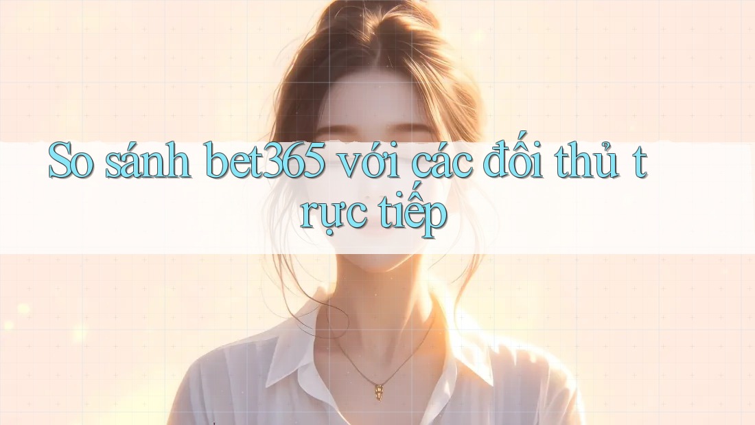 So sánh bet365 với các đối thủ trực tiếp