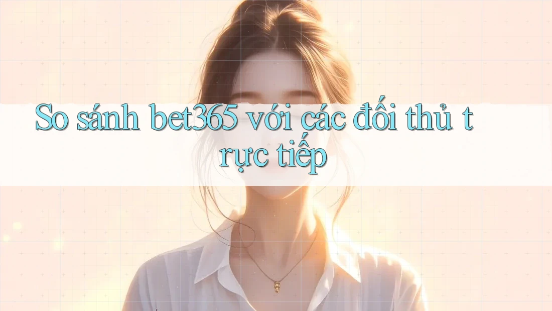 So sánh bet365 với các đối thủ trực tiếp