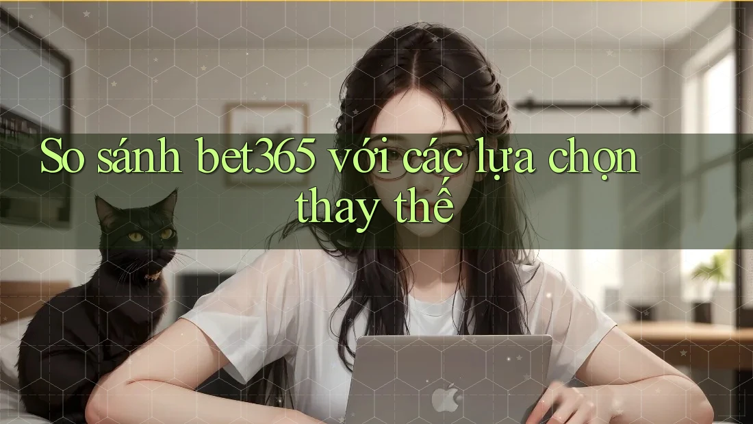So sánh bet365 với các lựa chọn thay thế