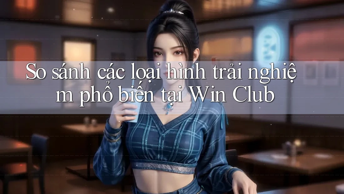 So sánh các loại hình trải nghiệm phổ biến tại Win Club