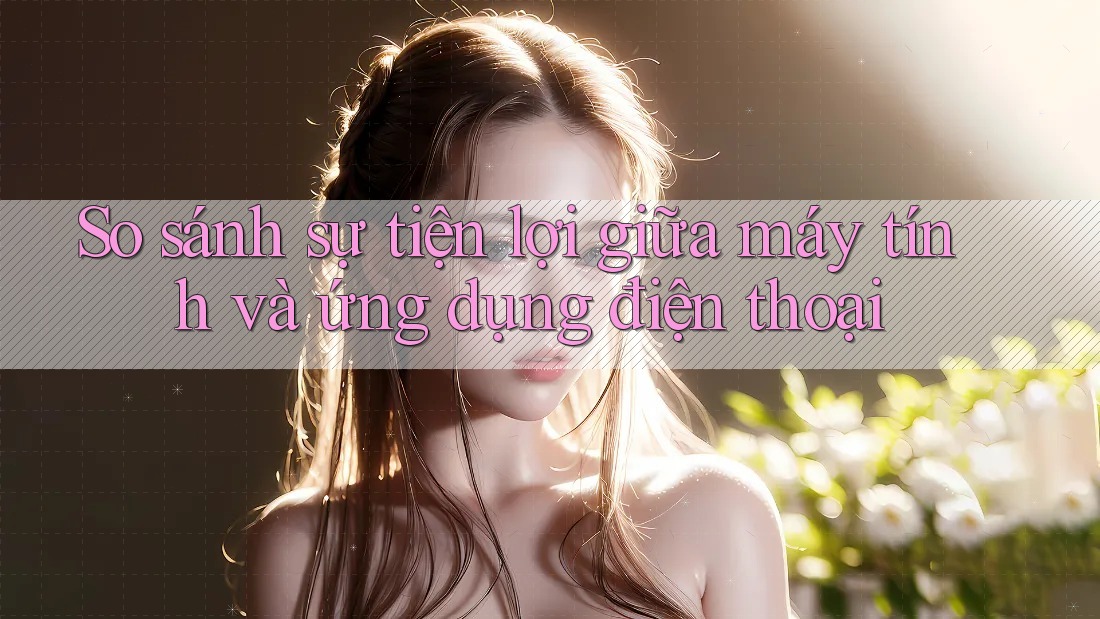 So sánh sự tiện lợi giữa máy tính và ứng dụng điện thoại