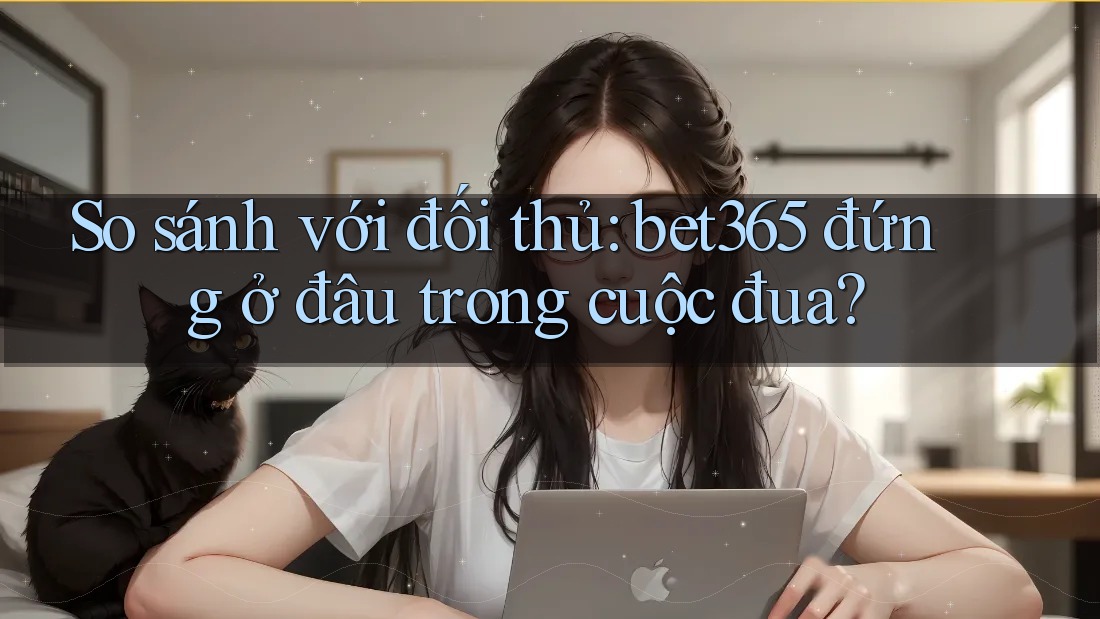 So sánh với đối thủ: bet365 đứng ở đâu trong cuộc đua?