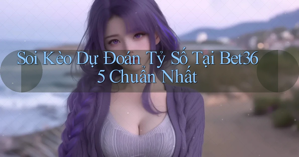 soi kèo dự đoán tỷ số tại bet365 chuẩn nhất