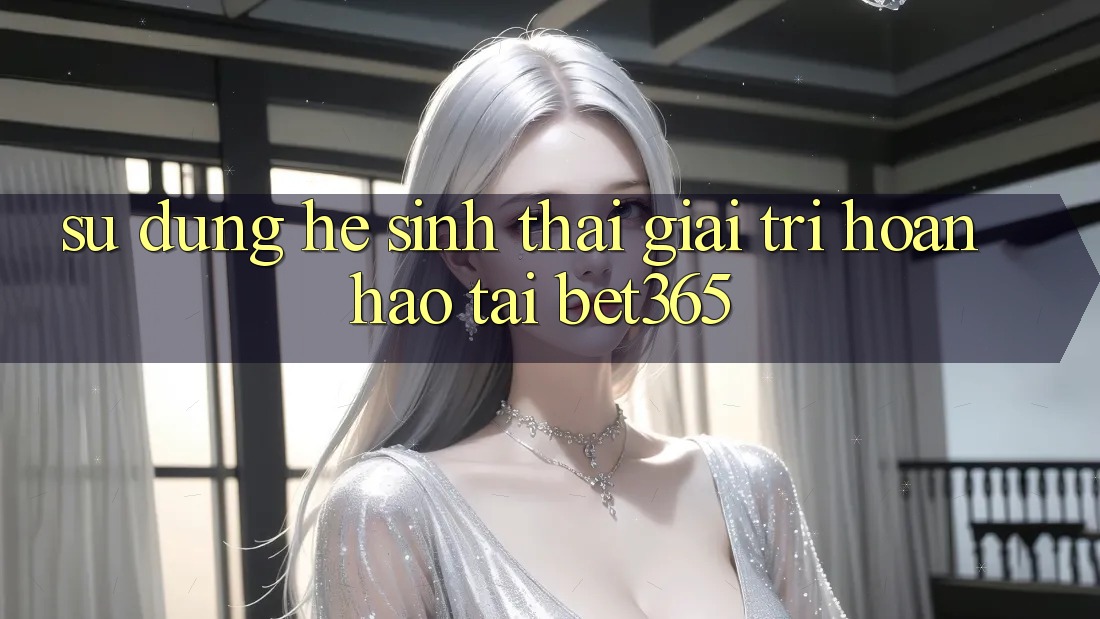 Sử dụng hệ sinh thái giải trí hoàn hảo tại bet365