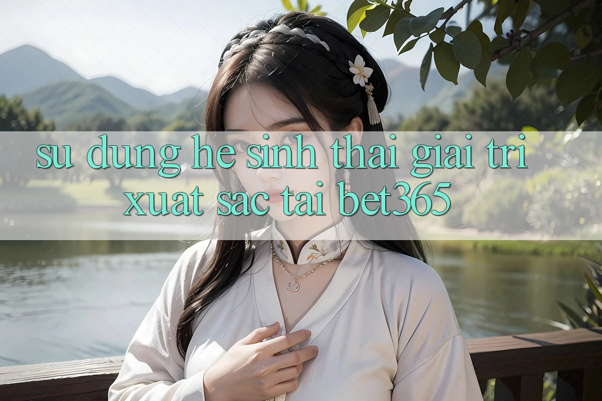 Sử dụng hệ sinh thái giải trí xuất sắc tại bet365