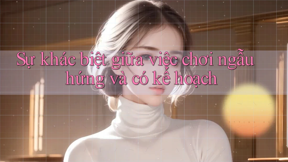 Sự khác biệt giữa việc chơi ngẫu hứng và có kế hoạch
