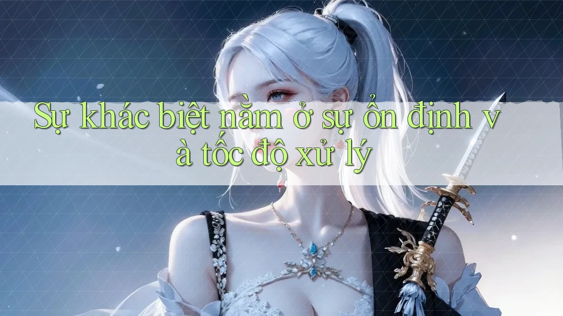Sự khác biệt nằm ở sự ổn định và tốc độ xử lý