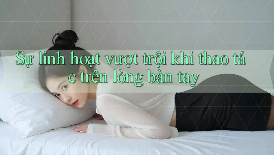 Sự linh hoạt vượt trội khi thao tác trên lòng bàn tay