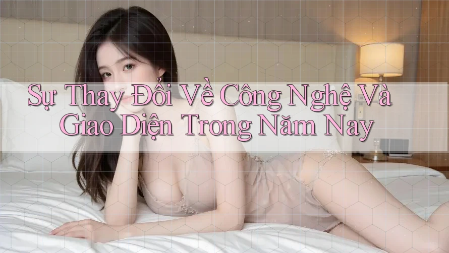 Sự Thay Đổi Về Công Nghệ Và Giao Diện Trong Năm Nay