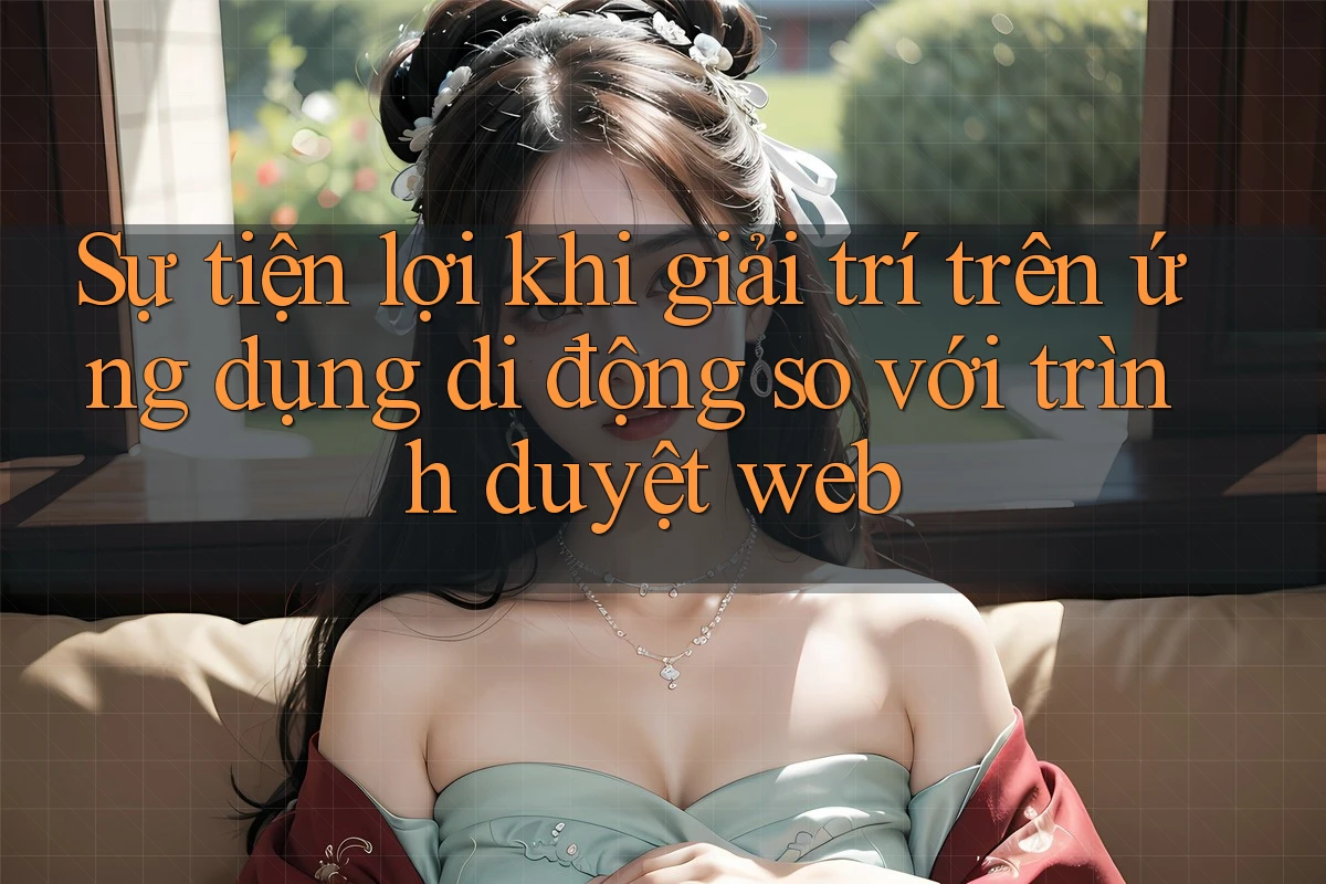 Sự tiện lợi khi giải trí trên ứng dụng di động so với trình duyệt web