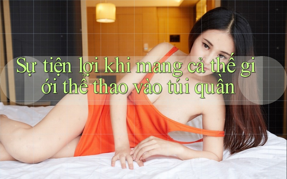 Sự tiện lợi khi mang cả thế giới thể thao vào túi quần