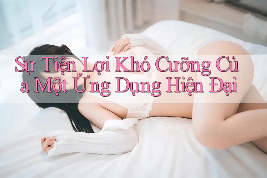 Sự Tiện Lợi Khó Cưỡng Của Một Ứng Dụng Hiện Đại