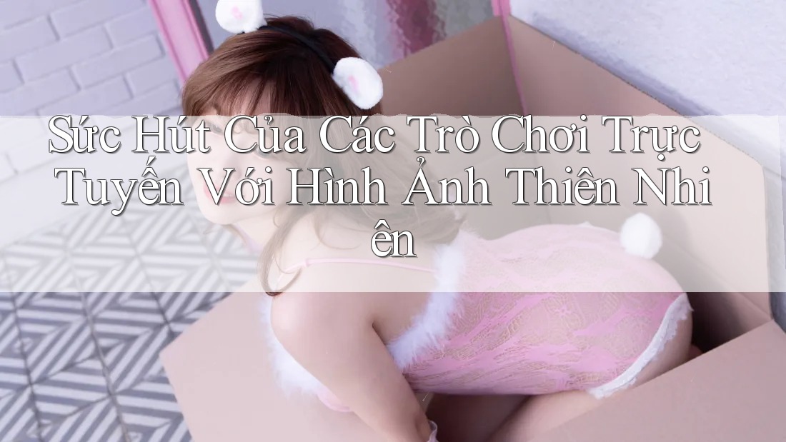 Sức Hút Của Các Trò Chơi Trực Tuyến Với Hình Ảnh Thiên Nhiên