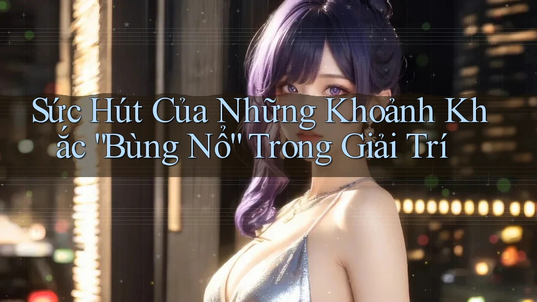 Sức Hút Của Những “Khoảnh Khắc Bùng Nổ” Trong Giải Trí