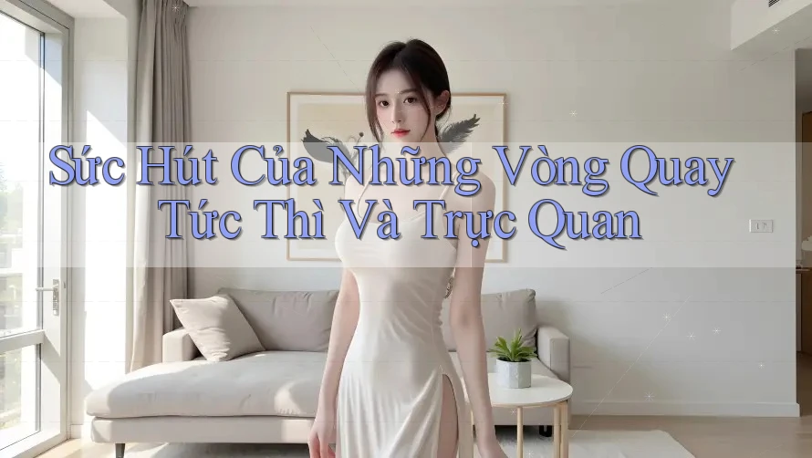 Sức Hút Của Những Vòng Quay Tức Thì Và Trực Quan