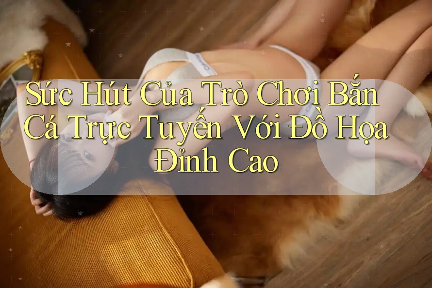 Sức Hút Của Trò Chơi Bắn Cá Trực Tuyến Với Đồ Họa Đỉnh Cao Sức Hút Của Trò Chơi Bắn Cá Trực Tuyến Với Đồ Họa Đỉnh Cao