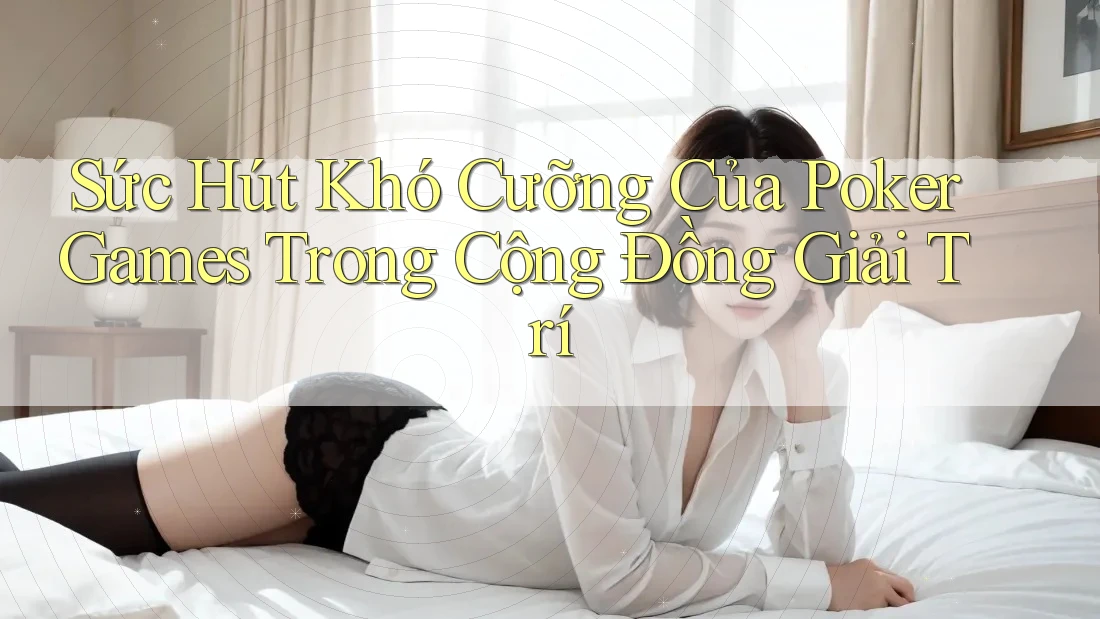 Sức Hút Khó Cưỡng Của Poker Games Trong Cộng Đồng Giải Trí