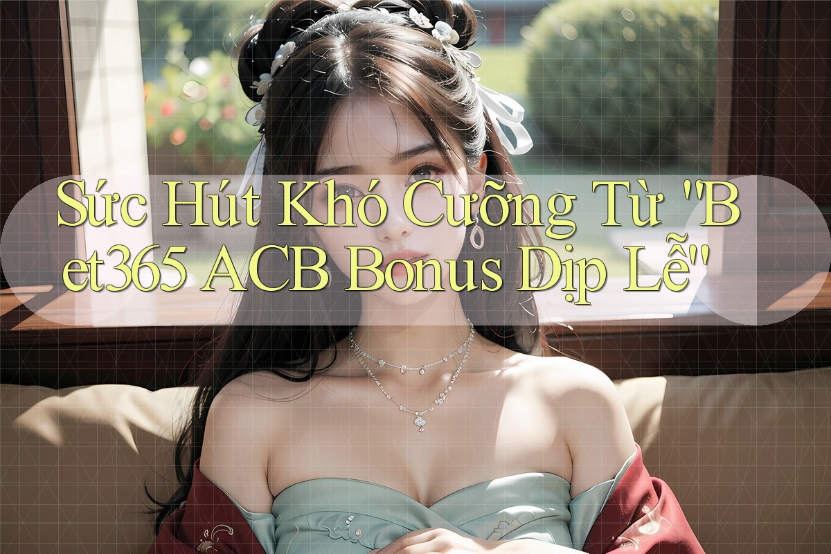 Sức Hút Khó Cưỡng Từ “Bet365 ACB Bonus Dịp Lễ”
