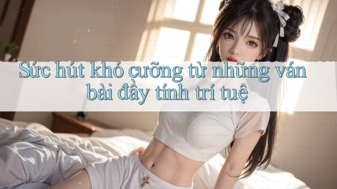 Sức hút khó cưỡng từ những ván bài đầy tính trí tuệ Sức hút khó cưỡng từ những ván bài đầy tính trí tuệ