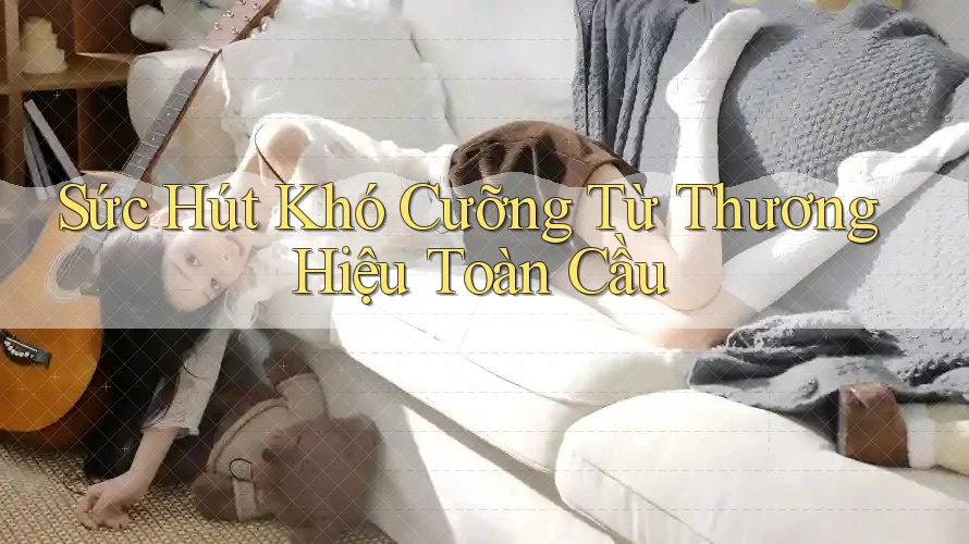 Sức Hút Khó Cưỡng Từ Thương Hiệu Toàn Cầu