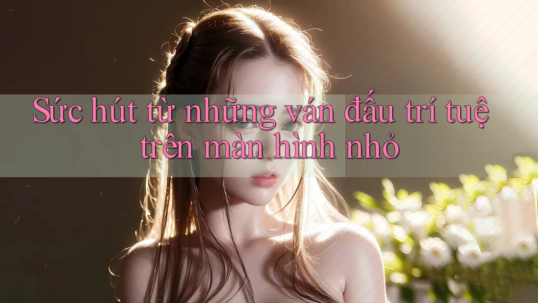 Sức hút từ những ván đấu trí tuệ trên màn hình nhỏ