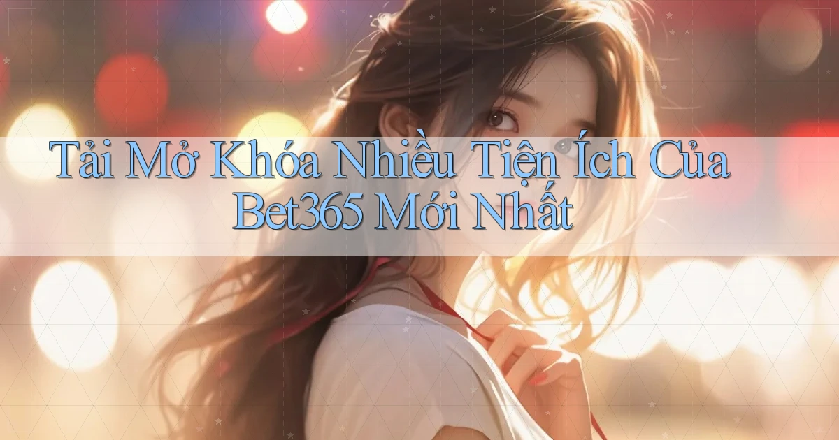tải mở khóa nhiều tiện ích của bet365 mới nhất