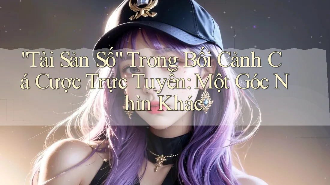 “Tài Sản Số” Trong Bối Cảnh Cá Cược Trực Tuyến: Một Góc Nhìn Khác