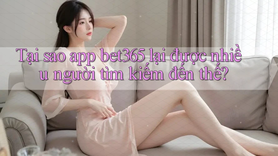 Tại sao app bet365 lại được nhiều người tìm kiếm đến thế?