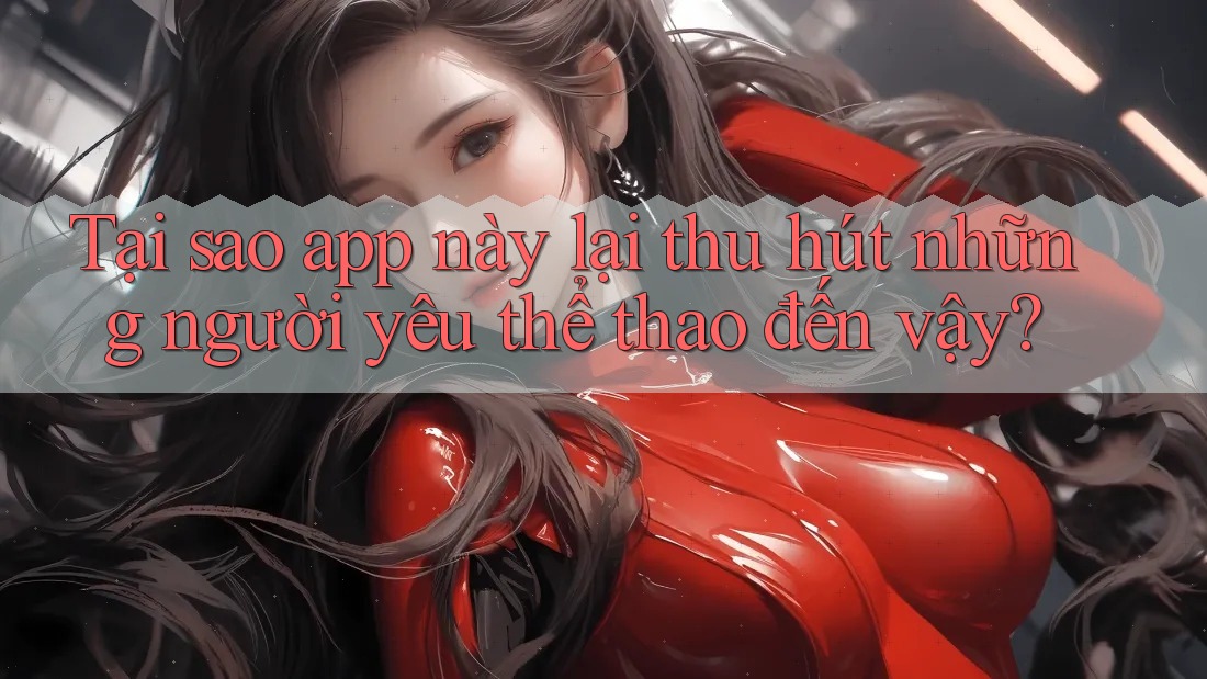 Tại sao app này lại thu hút những người yêu thể thao đến vậy?