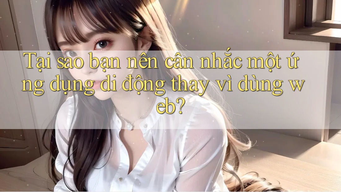 Tại sao bạn nên cân nhắc một ứng dụng di động thay vì dùng web? Tại sao bạn nên cân nhắc một ứng dụng di động thay vì dùng web?