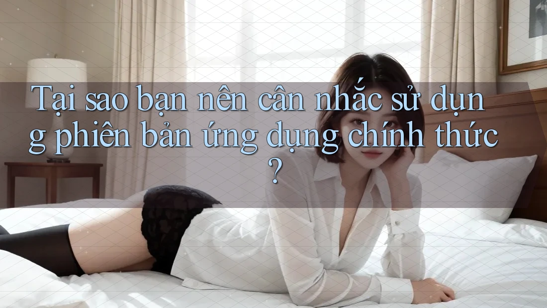 Tại sao bạn nên cân nhắc sử dụng phiên bản ứng dụng chính thức?