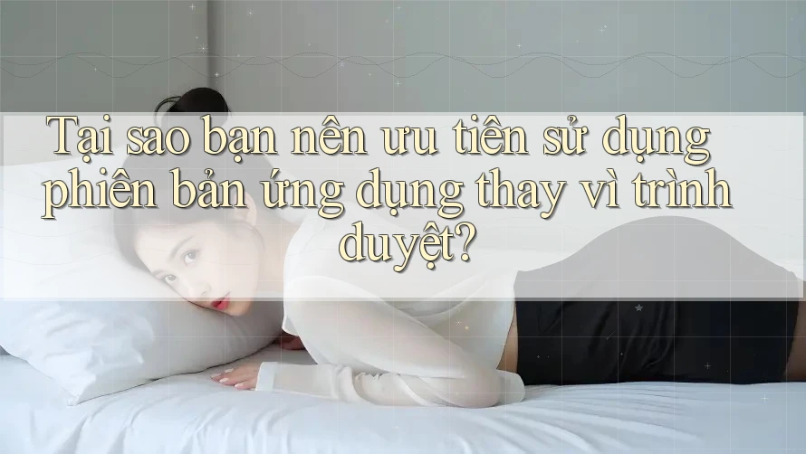Tại sao bạn nên ưu tiên sử dụng phiên bản ứng dụng thay vì trình duyệt?