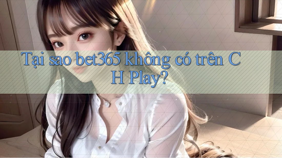 Tại sao bet365 không có trên CH Play?