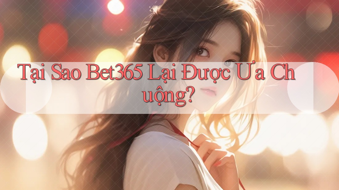 Tại Sao Bet365 Lại Được Ưa Chuộng?