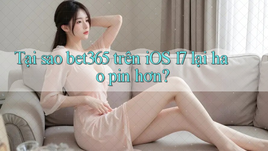 Tại sao bet365 trên iOS 17 lại hao pin hơn?