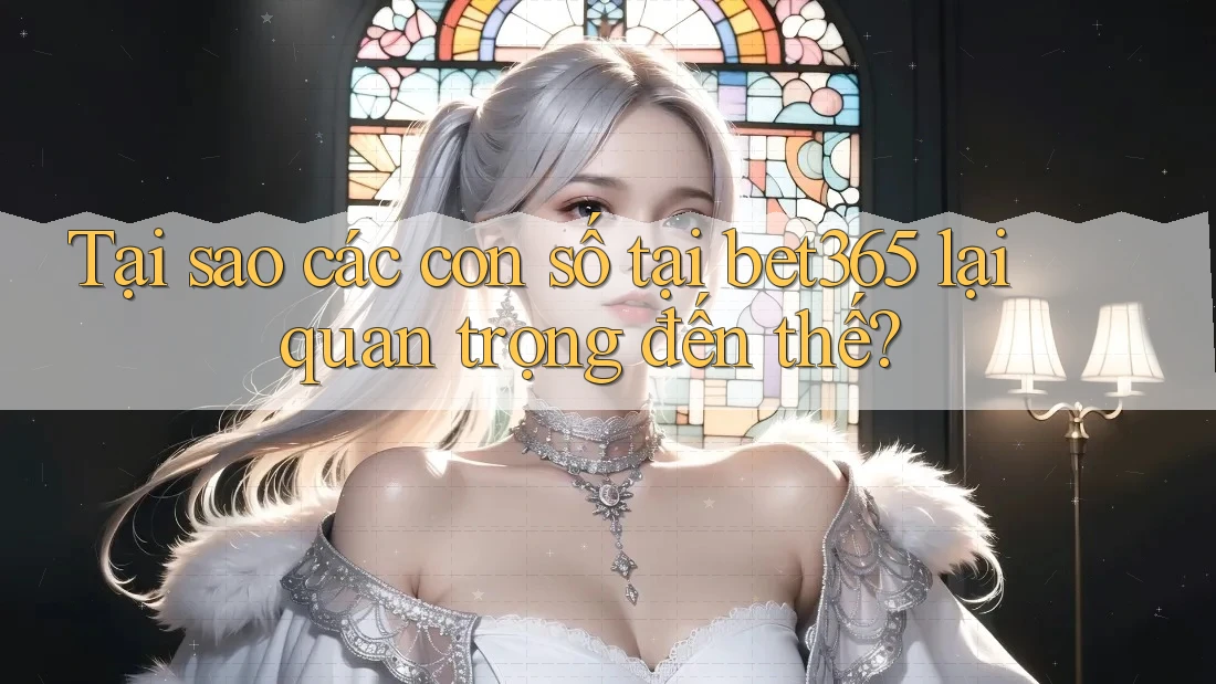 Tại sao các con số tại bet365 lại quan trọng đến thế?