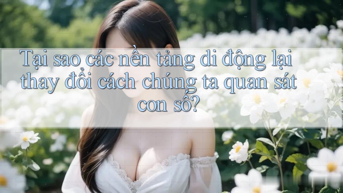 Tại sao các nền tảng di động lại thay đổi cách chúng ta quan sát con số?