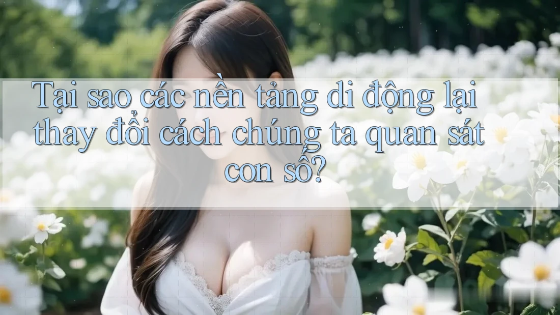 Tại sao các nền tảng di động lại thay đổi cách chúng ta quan sát con số?