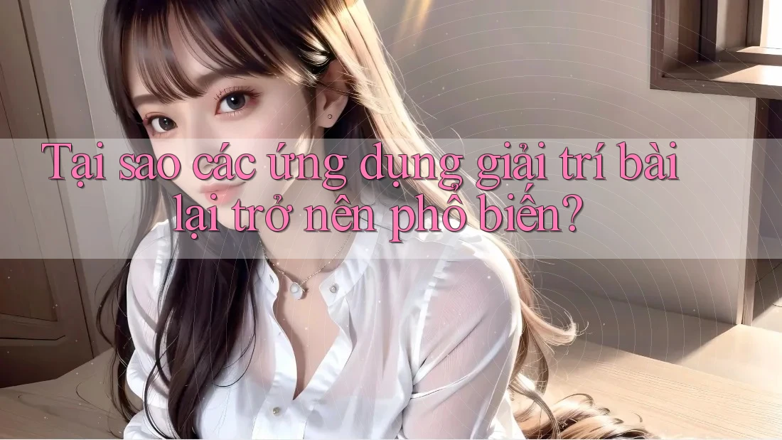 Tại sao các ứng dụng giải trí bài lại trở nên phổ biến?