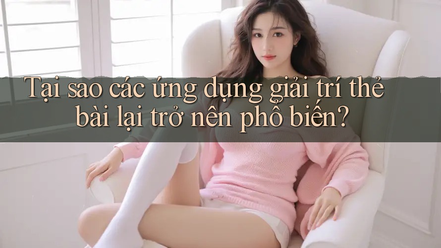 Tại sao các ứng dụng giải trí thẻ bài lại trở nên phổ biến?