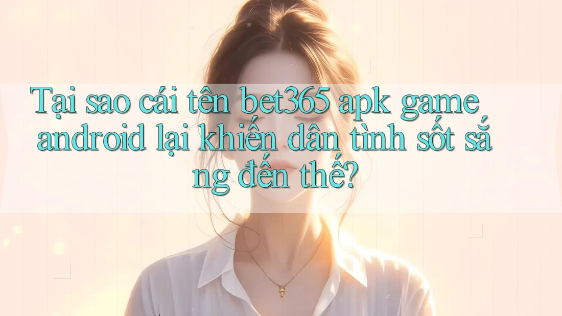 Tại sao cái tên bet365 apk game android lại khiến dân tình sốt sắng đến thế?