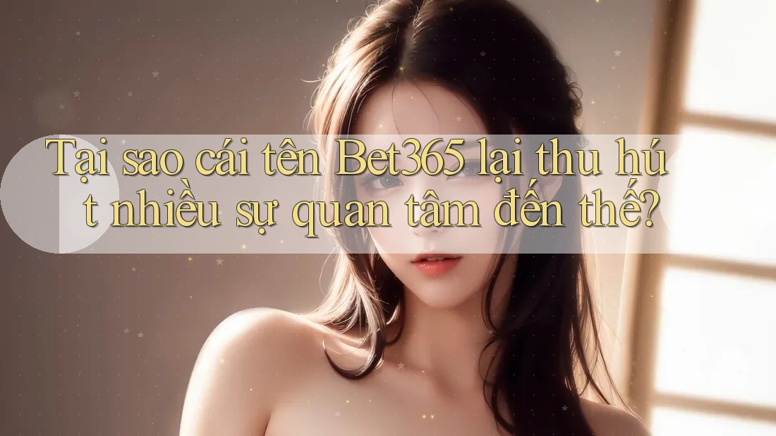 Tại sao cái tên Bet365 lại thu hút nhiều sự quan tâm đến thế?