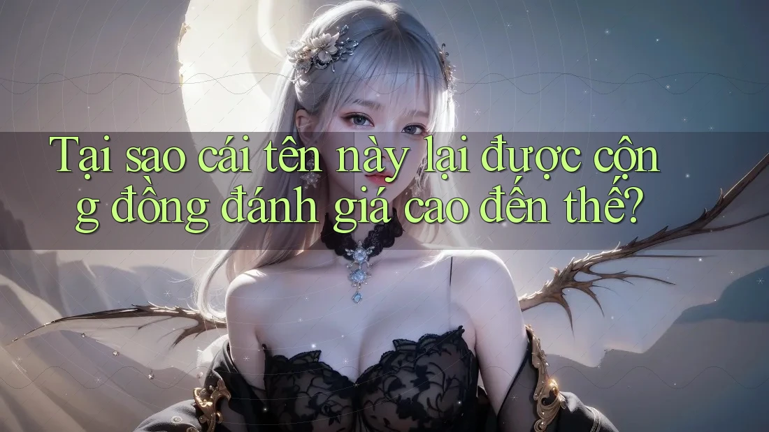 Tại sao cái tên này lại được cộng đồng đánh giá cao đến thế?