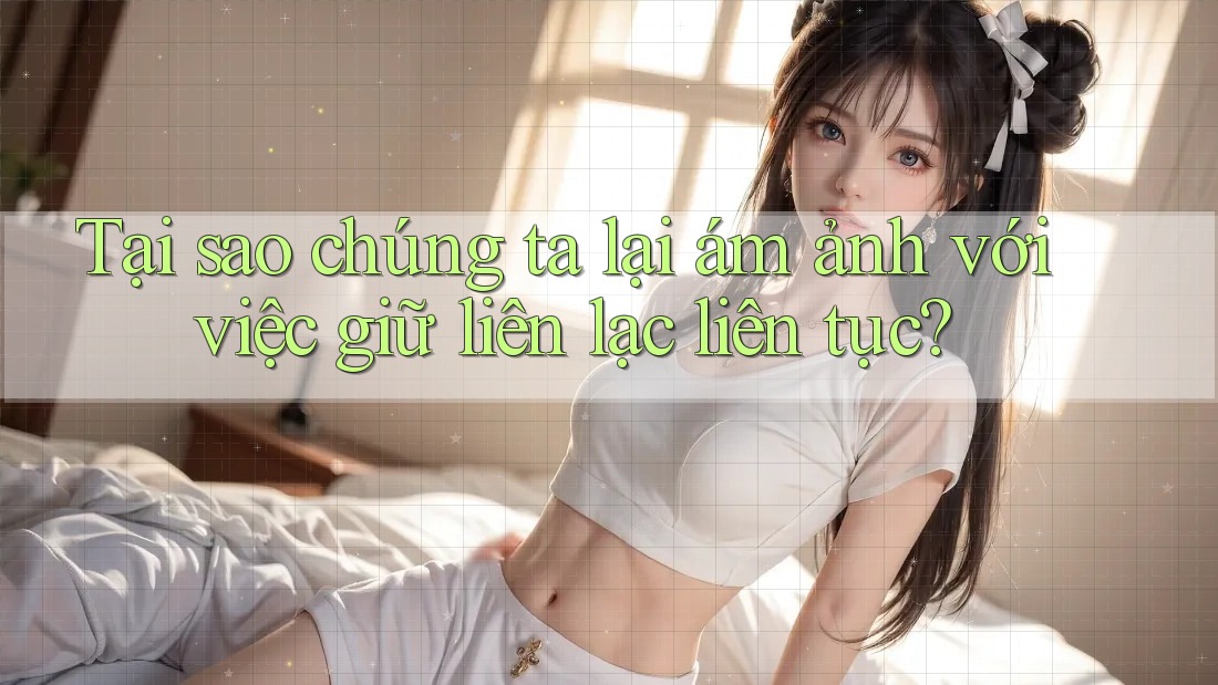 Tại sao chúng ta lại ám ảnh với việc giữ liên lạc liên tục?