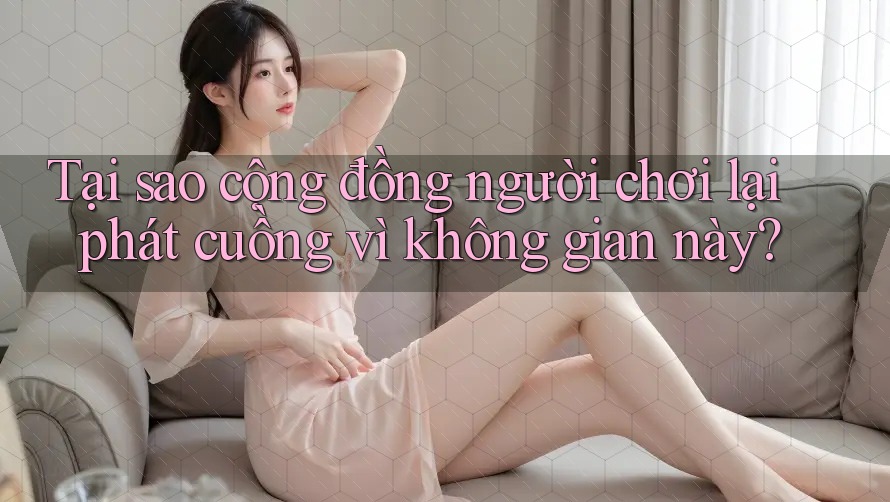 Tại sao cộng đồng người chơi lại phát cuồng vì không gian này?