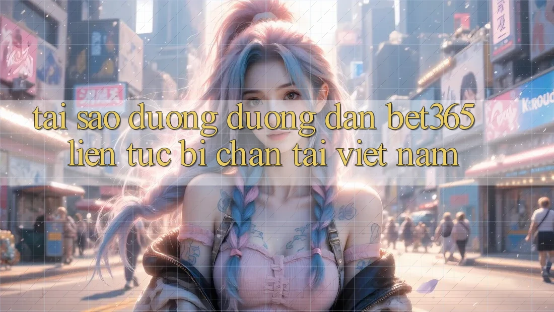 Tại sao đường đường dẫn bet365 liên tục bị chặn tại Việt Nam?