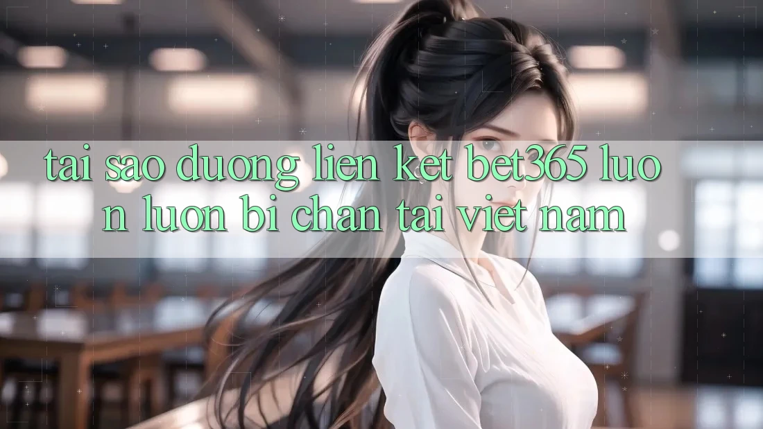 Tại sao đường liên kết bet365 luôn luôn bị chặn tại Việt Nam?