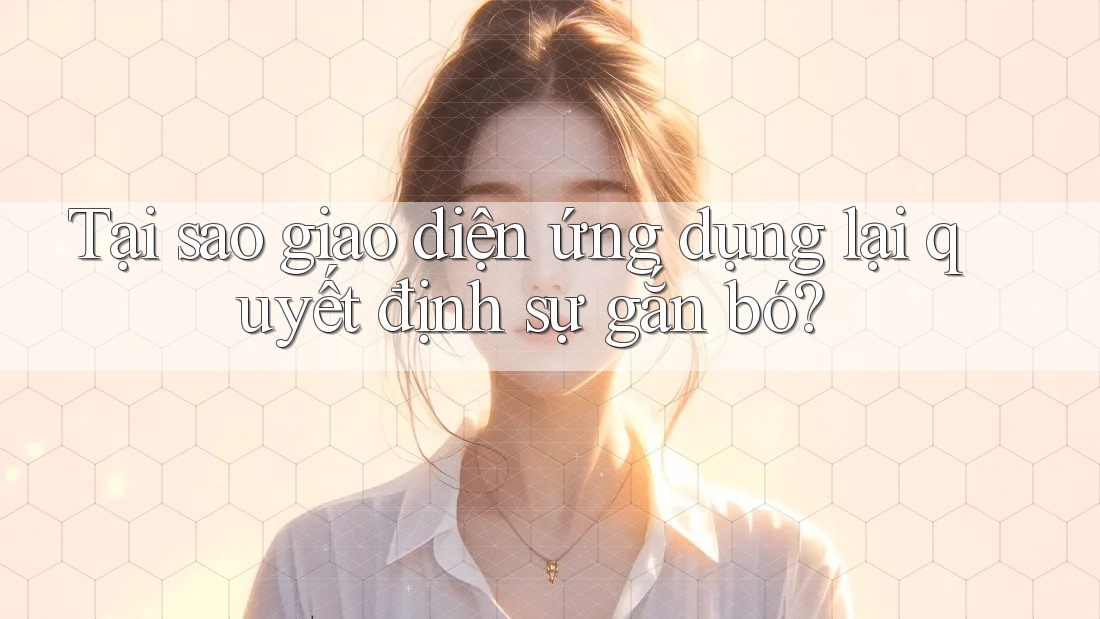 Tại sao giao diện ứng dụng lại quyết định sự gắn bó?